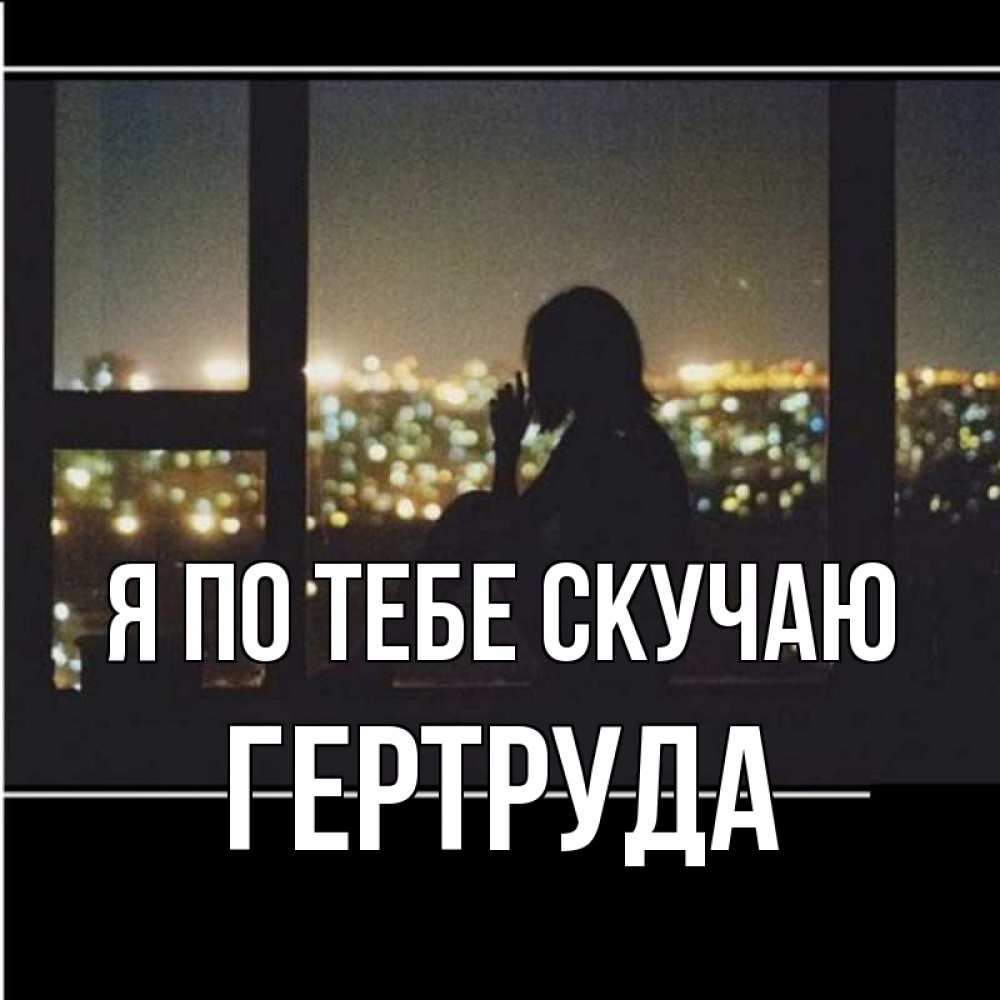 Открытка на каждый день с именем, Гертруда Я по тебе скучаю у окна Прикольная открытка с пожеланием онлайн скачать бесплатно 