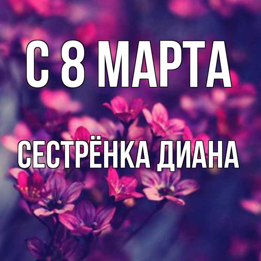 Открытка на каждый день с именем, Сестрёнка-Диана С 8 марта небольшие цветы 1 Прикольная открытка с пожеланием онлайн скачать бесплатно 