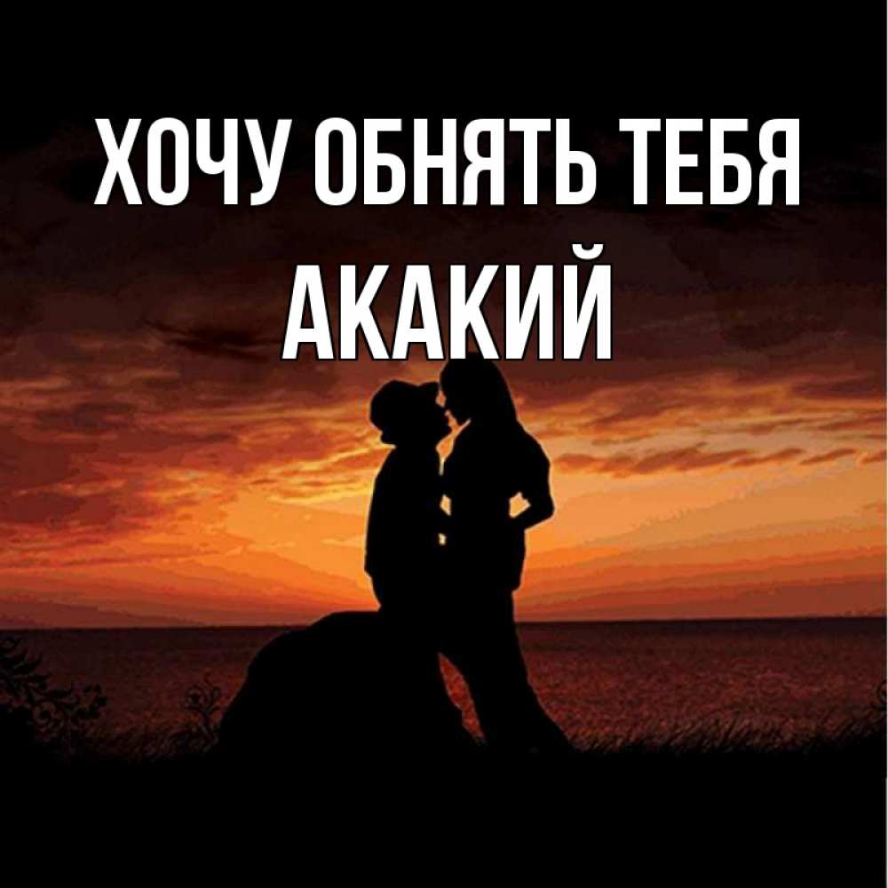 Открытка на каждый день с именем, Акакий Хочу обнять тебя парень и девушка и оранжевое небо Прикольная открытка с пожеланием онлайн скачать бесплатно 