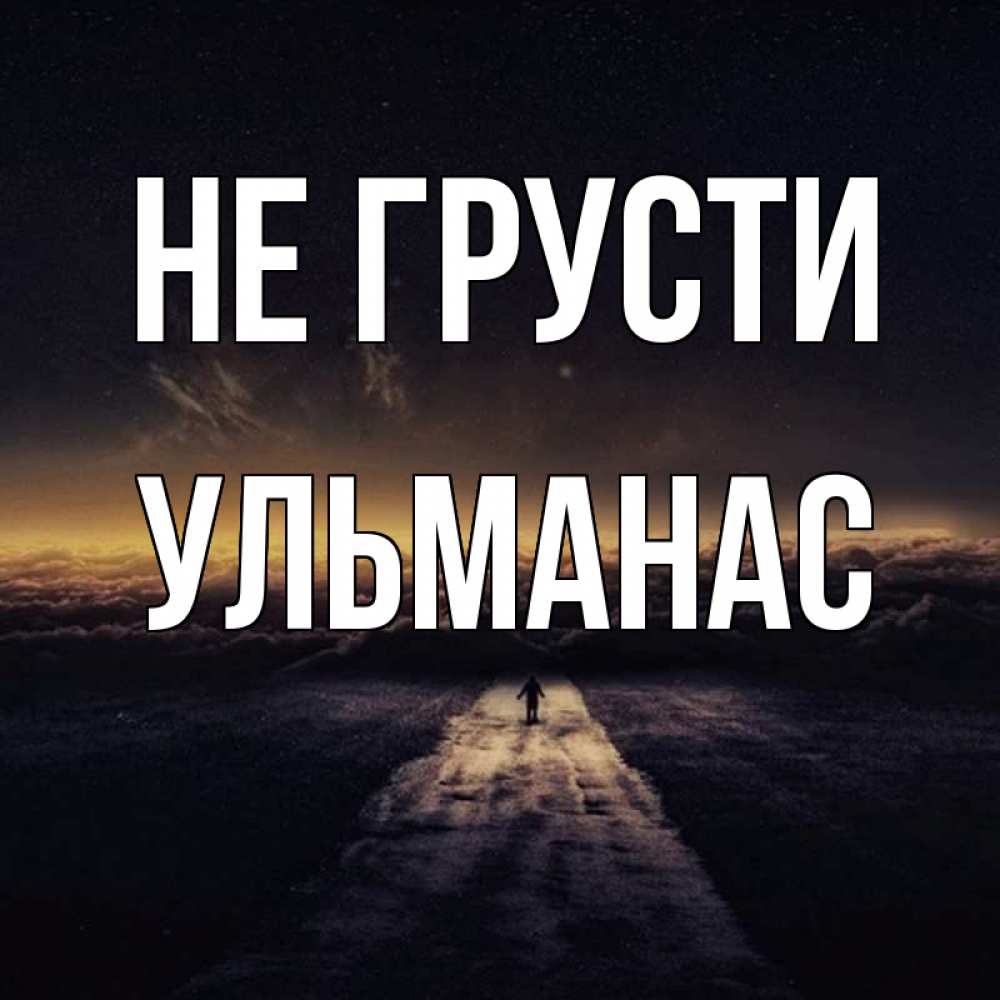 Открытка на каждый день с именем, Ульманас Не грусти дорога в никуда Прикольная открытка с пожеланием онлайн скачать бесплатно 