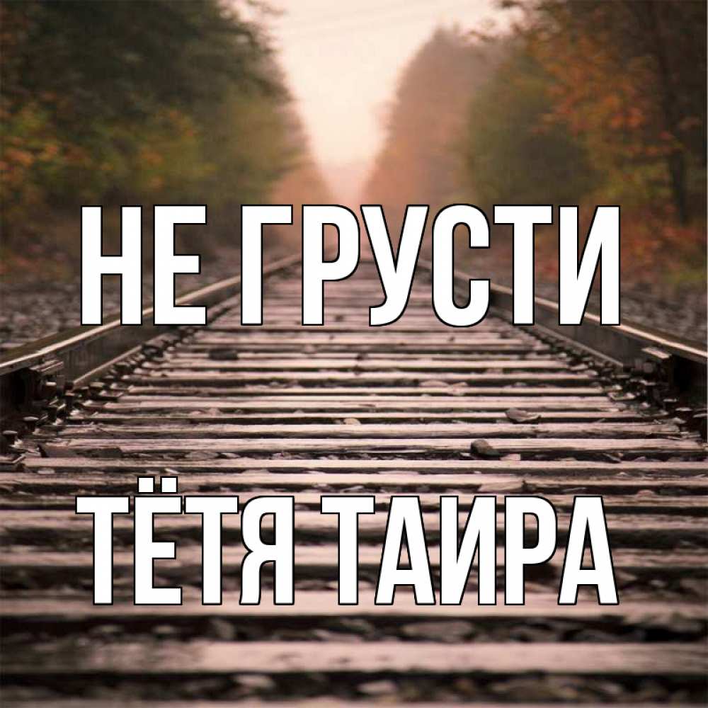 Открытка на каждый день с именем, Тётя-Таира Не грусти лес и железная дорога Прикольная открытка с пожеланием онлайн скачать бесплатно 