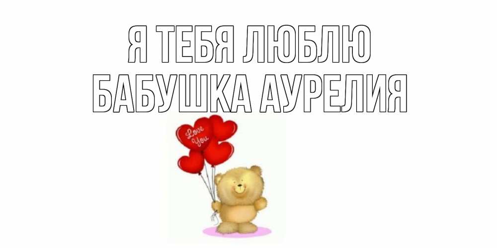 Открытка на каждый день с именем, Бабушка-Аурелия Я тебя люблю плюшевый мишка, шарики Прикольная открытка с пожеланием онлайн скачать бесплатно 