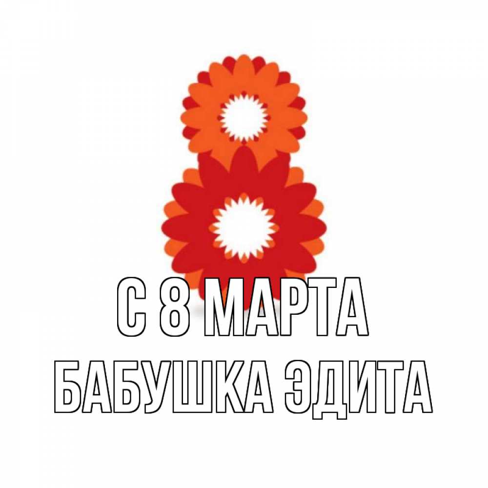 Открытка на каждый день с именем, Бабушка-Эдита С 8 МАРТА восьмерка из лепестков Прикольная открытка с пожеланием онлайн скачать бесплатно 