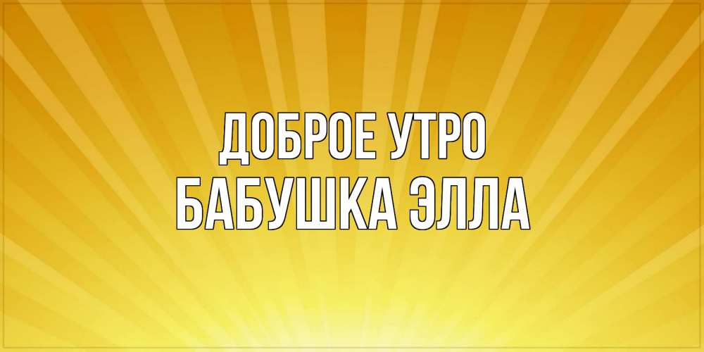Открытка на каждый день с именем, Бабушка-Элла Доброе утро пожелания доброго утра Прикольная открытка с пожеланием онлайн скачать бесплатно 