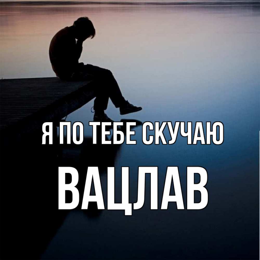 Открытка на каждый день с именем, Вацлав Я по тебе скучаю печаль Прикольная открытка с пожеланием онлайн скачать бесплатно 
