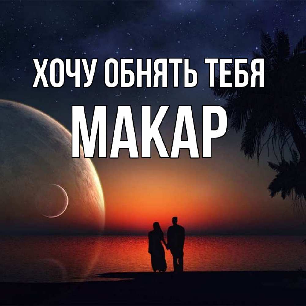 Открытка на каждый день с именем, Макар Хочу обнять тебя восход спутников Прикольная открытка с пожеланием онлайн скачать бесплатно 