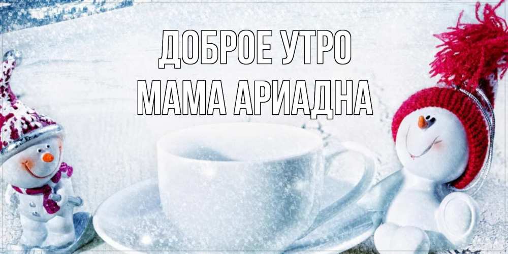 Открытка на каждый день с именем, Мама-Ариадна Доброе утро чаша замерзшая Прикольная открытка с пожеланием онлайн скачать бесплатно 