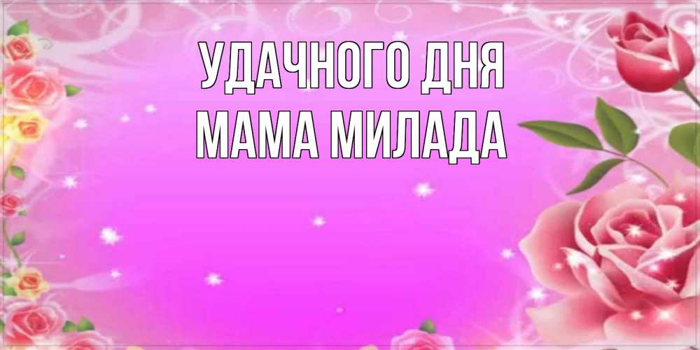 Открытка на каждый день с именем, Мама-Милада Удачного дня открытка с розами Прикольная открытка с пожеланием онлайн скачать бесплатно 