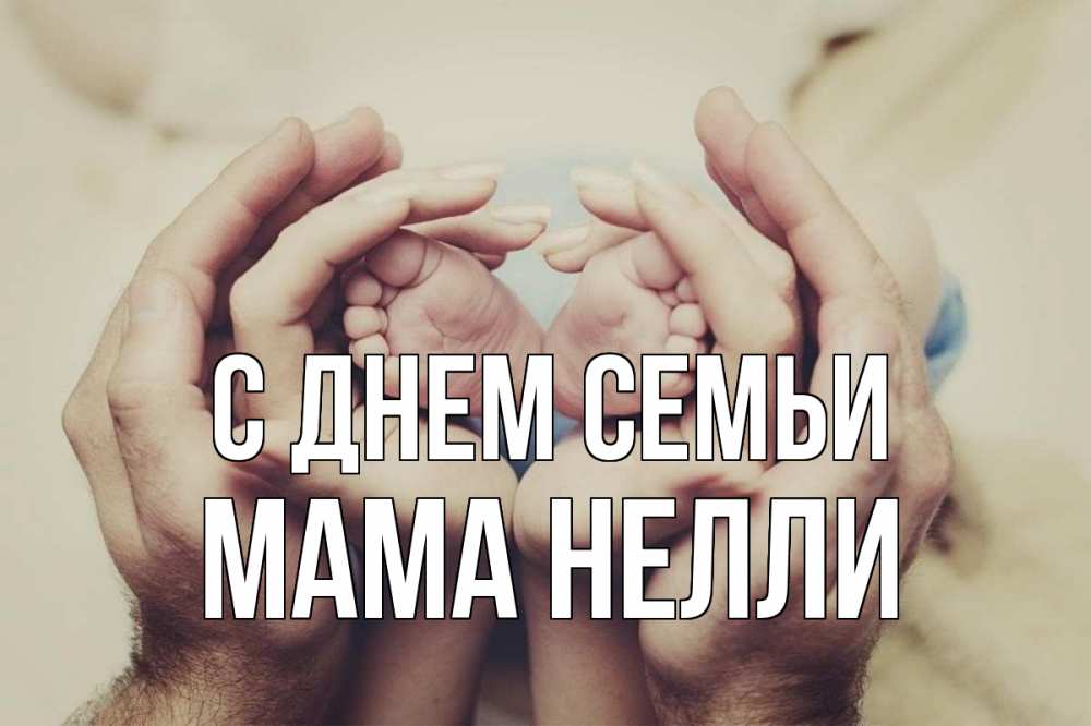 Открытка на каждый день с именем, Мама-Нелли С днем семьи Семья, малыш, руки Прикольная открытка с пожеланием онлайн скачать бесплатно 