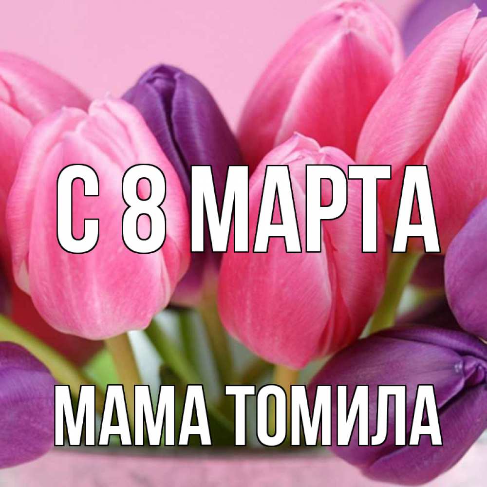 Открытка на каждый день с именем, Мама-Томила С 8 МАРТА маме 1 Прикольная открытка с пожеланием онлайн скачать бесплатно 