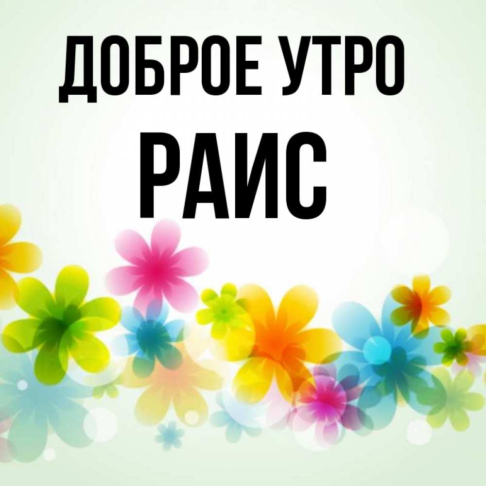 Открытка на каждый день с именем, Раис Доброе утро позитивные цветочки Прикольная открытка с пожеланием онлайн скачать бесплатно 