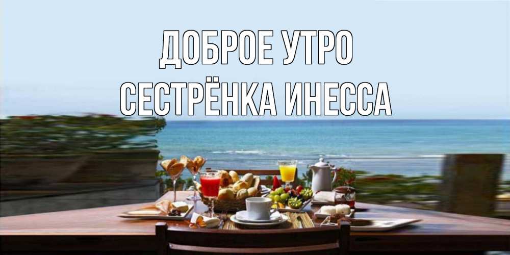 Открытка на каждый день с именем, Сестрёнка-Инесса Доброе утро море, завтрак Прикольная открытка с пожеланием онлайн скачать бесплатно 