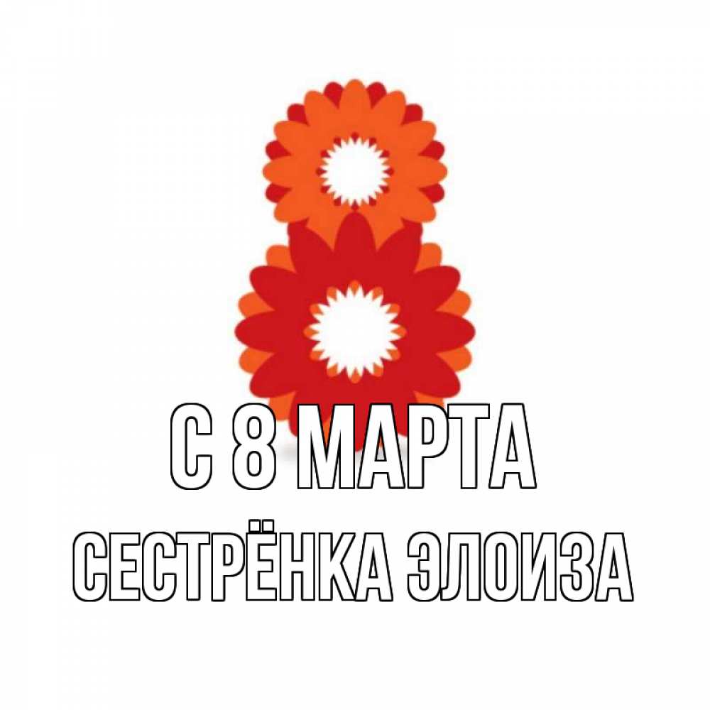 Открытка на каждый день с именем, Сестрёнка-Элоиза С 8 МАРТА восьмерка из лепестков Прикольная открытка с пожеланием онлайн скачать бесплатно 