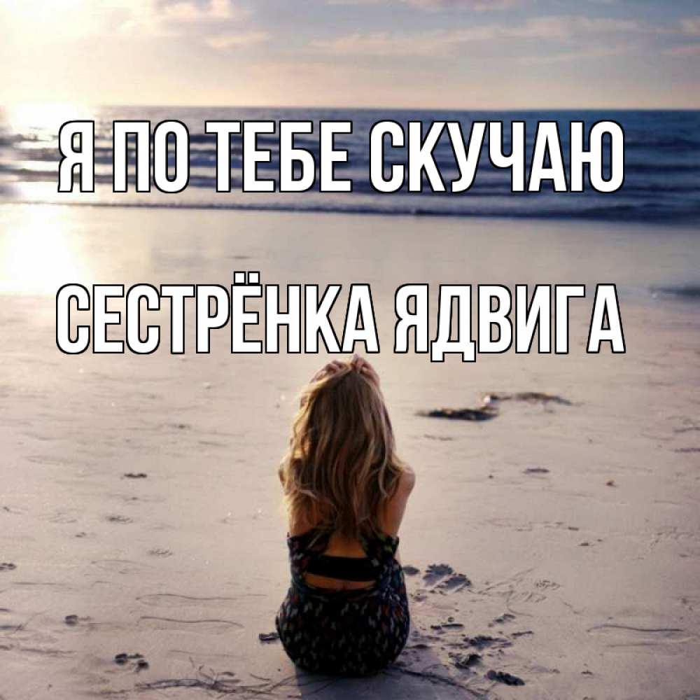 Открытка на каждый день с именем, Сестрёнка-Ядвига Я по тебе скучаю тебя 1 Прикольная открытка с пожеланием онлайн скачать бесплатно 