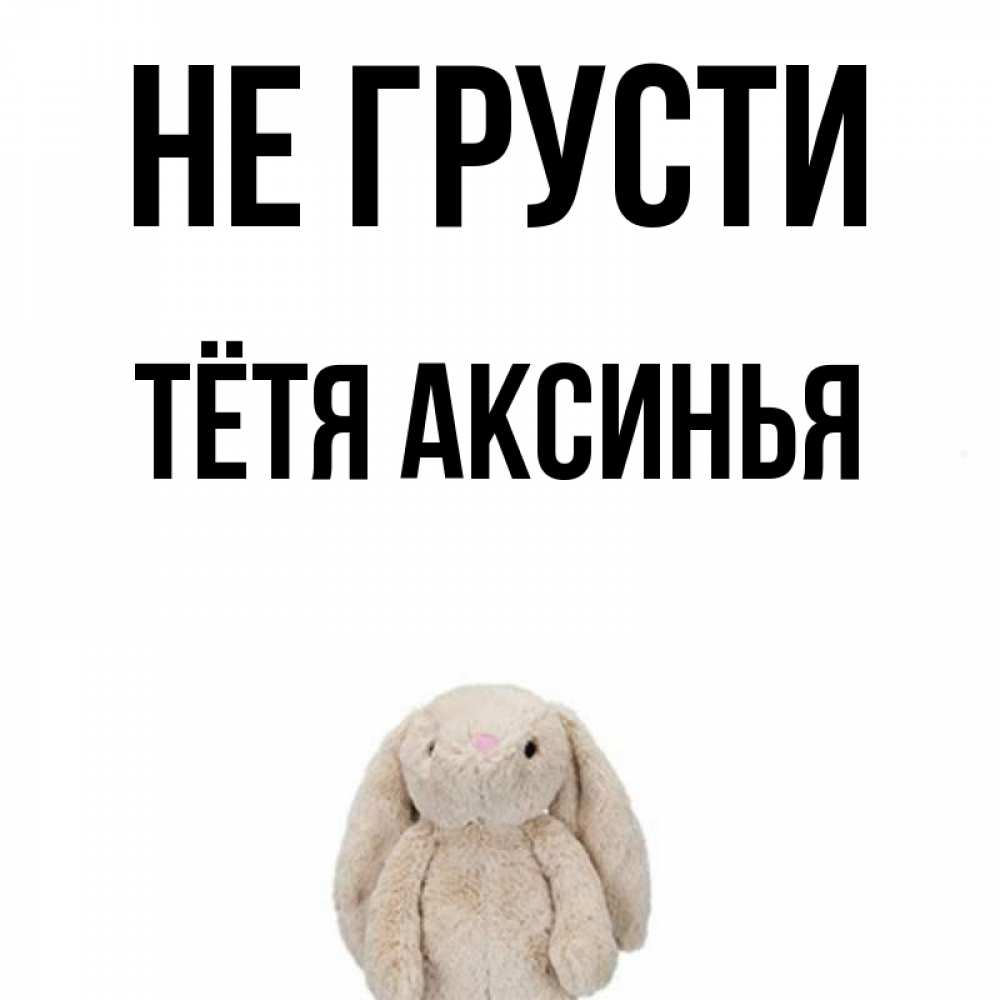 Открытка на каждый день с именем, Тётя-Аксинья Не грусти детская игрушка зайчика Прикольная открытка с пожеланием онлайн скачать бесплатно 