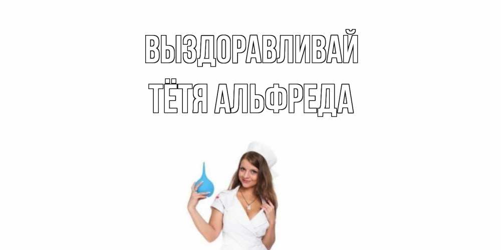 Открытка на каждый день с именем, Тётя-Альфреда Выздоравливай клизма Прикольная открытка с пожеланием онлайн скачать бесплатно 