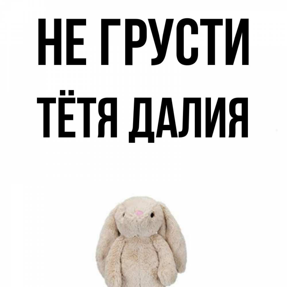 Открытка на каждый день с именем, Тётя-Далия Не грусти детская игрушка зайчика Прикольная открытка с пожеланием онлайн скачать бесплатно 