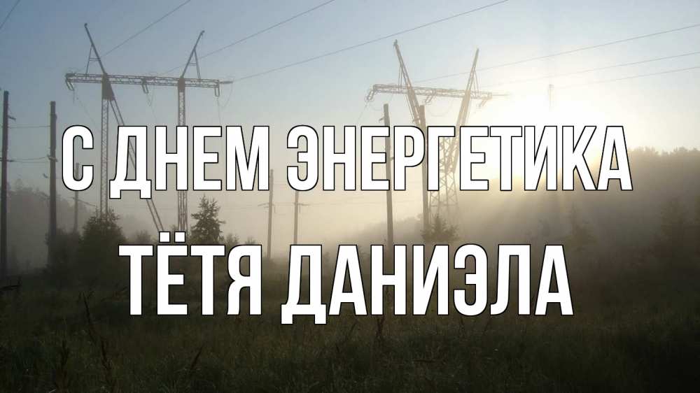 Открытка на каждый день с именем, Тётя-Даниэла С днем энергетика ЛЭП Прикольная открытка с пожеланием онлайн скачать бесплатно 