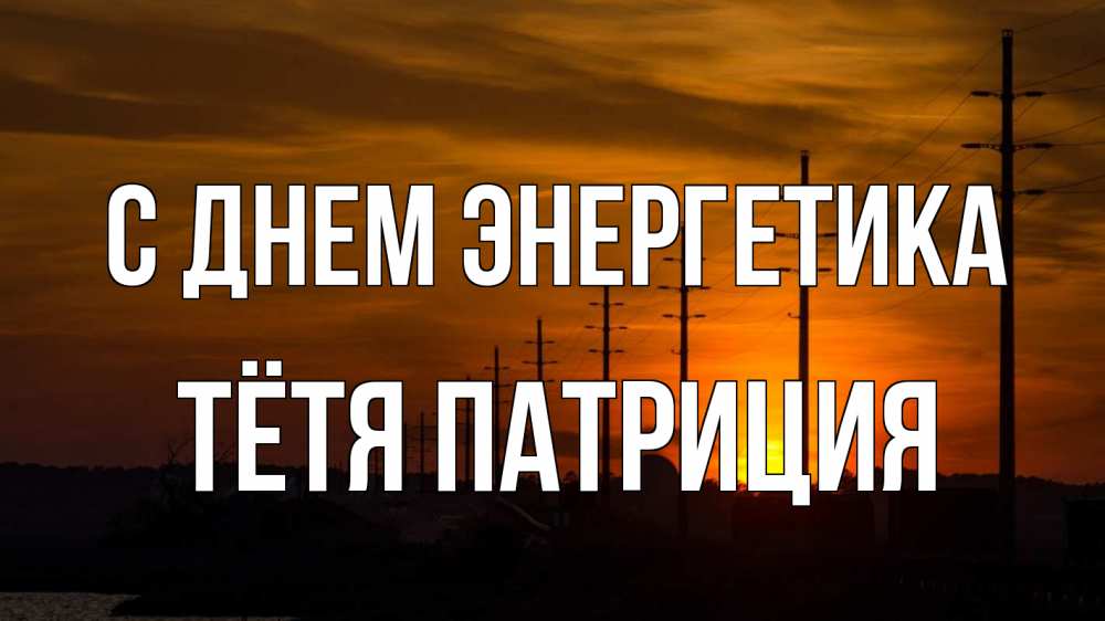 Открытка на каждый день с именем, Тётя-Патриция С днем энергетика столбы провода закат Прикольная открытка с пожеланием онлайн скачать бесплатно 