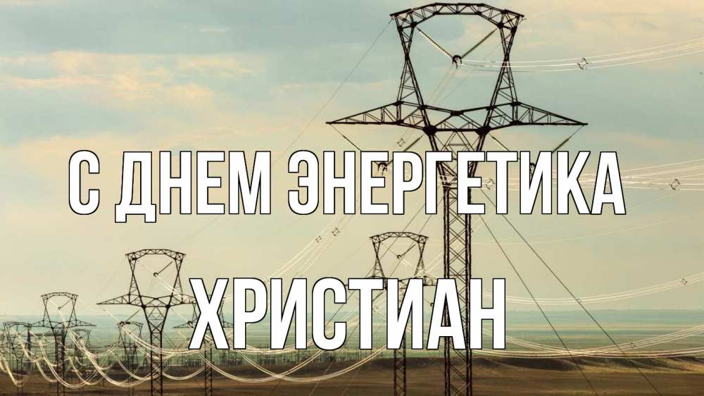 Открытка на каждый день с именем, Христиан С днем энергетика провода небо Прикольная открытка с пожеланием онлайн скачать бесплатно 