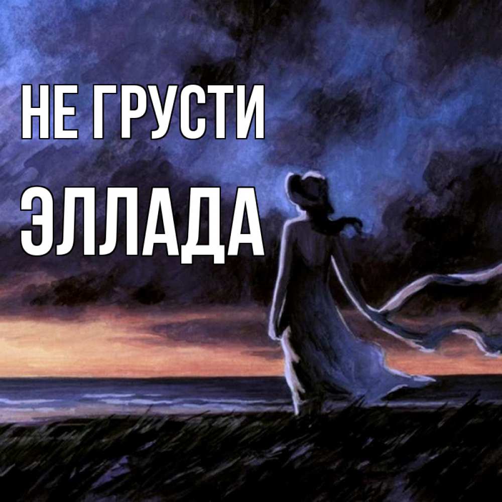 Открытка на каждый день с именем, Эллада Не грусти картина Прикольная открытка с пожеланием онлайн скачать бесплатно 