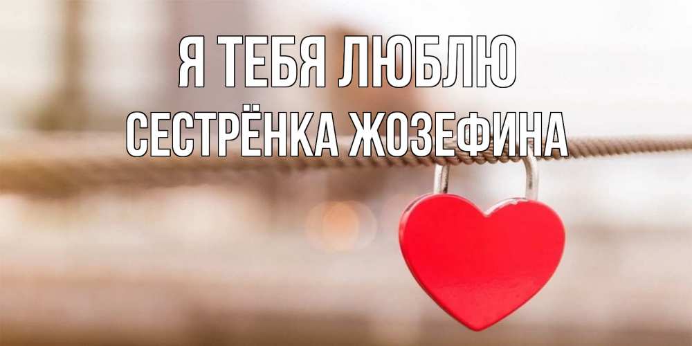 Открытка на каждый день с именем, Сестрёнка-Жозефина Я тебя люблю верность и любовь Прикольная открытка с пожеланием онлайн скачать бесплатно 