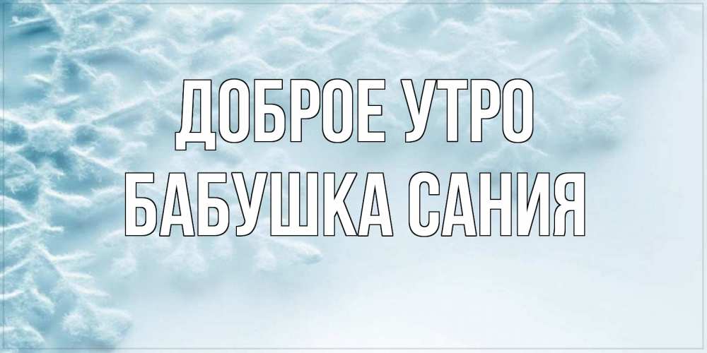 Открытка на каждый день с именем, Бабушка-Сания Доброе утро классное зимнее утро Прикольная открытка с пожеланием онлайн скачать бесплатно 