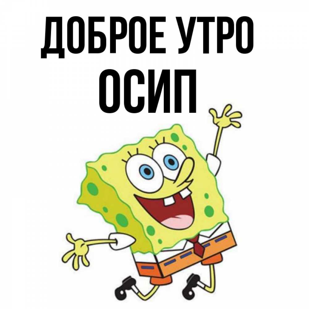 Открытка на каждый день с именем, Осип Доброе утро улыбающийся спанч Боб Прикольная открытка с пожеланием онлайн скачать бесплатно 