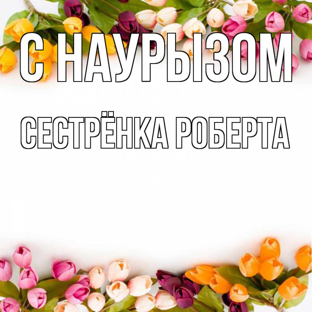 Открытка на каждый день с именем, Сестрёнка-Роберта С наурызом весна март Прикольная открытка с пожеланием онлайн скачать бесплатно 