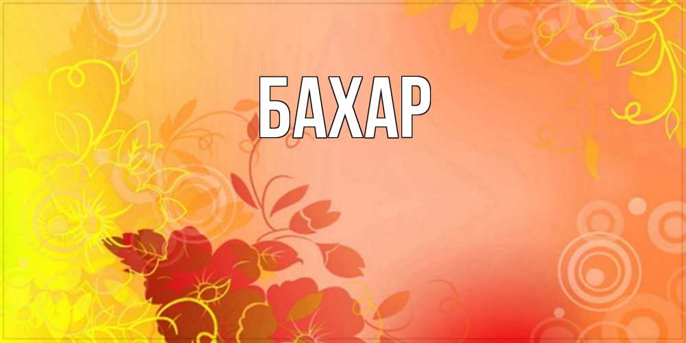 Открытка на каждый день с именем, Бахар Главная открытка с оранжевыми цветами абстракция Прикольная открытка с пожеланием онлайн скачать бесплатно 