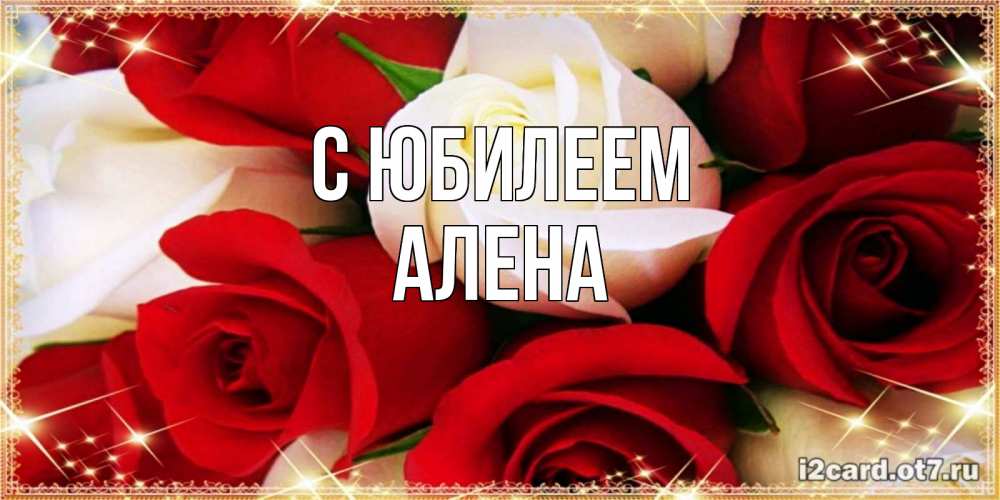 Открытка на каждый день с именем, Алена С юбилеем открытка на день рождения с белыми и красными розами Прикольная открытка с пожеланием онлайн скачать бесплатно 
