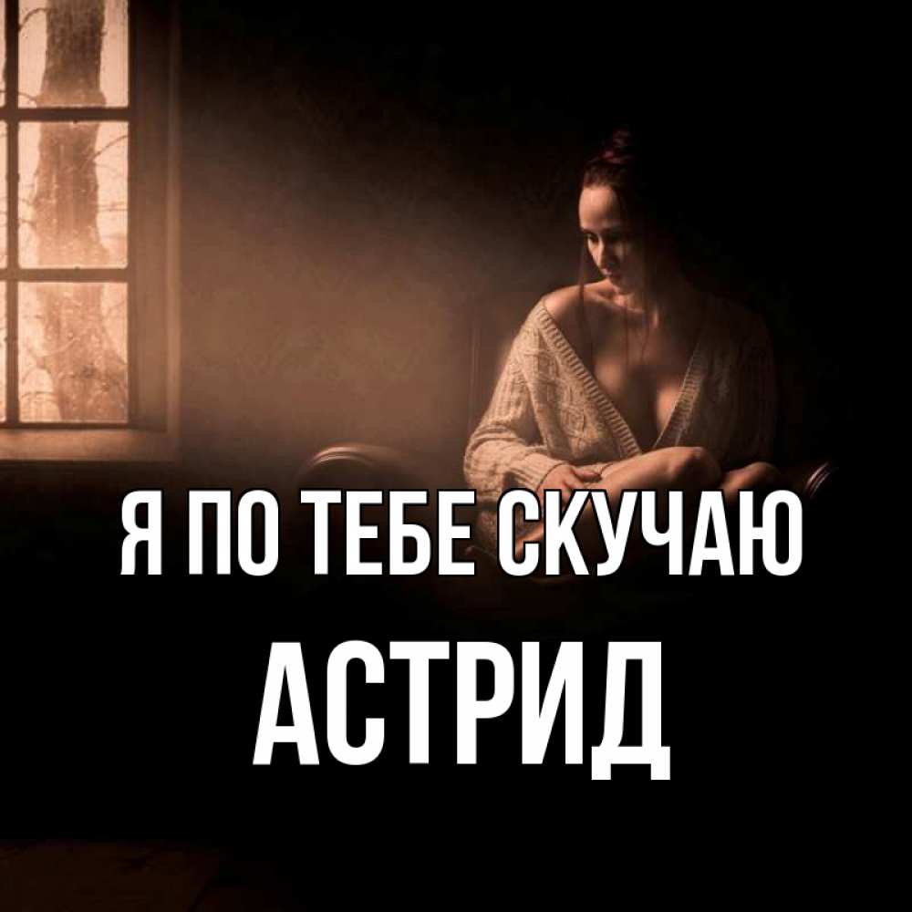 Открытка на каждый день с именем, Астрид Я по тебе скучаю приходи в гости ко мне Прикольная открытка с пожеланием онлайн скачать бесплатно 