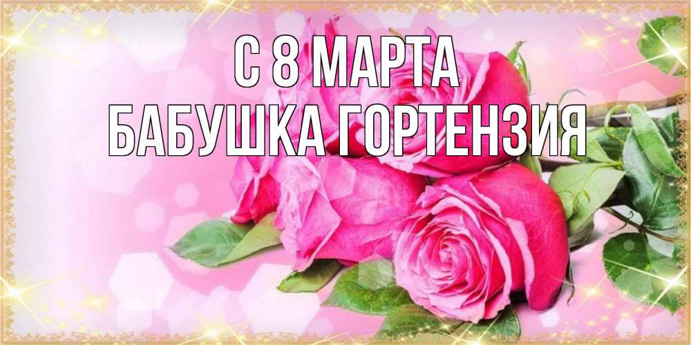 Открытка на каждый день с именем, Бабушка-Гортензия С 8 МАРТА открытка с розами на международный женский день Прикольная открытка с пожеланием онлайн скачать бесплатно 