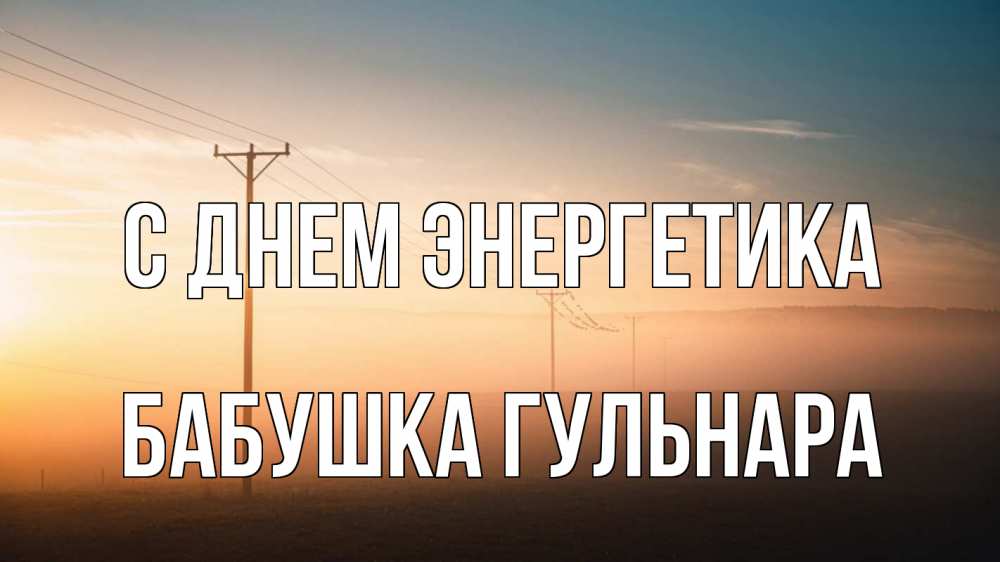 Открытка на каждый день с именем, Бабушка-Гульнара С днем энергетика дымка столбы провода Прикольная открытка с пожеланием онлайн скачать бесплатно 