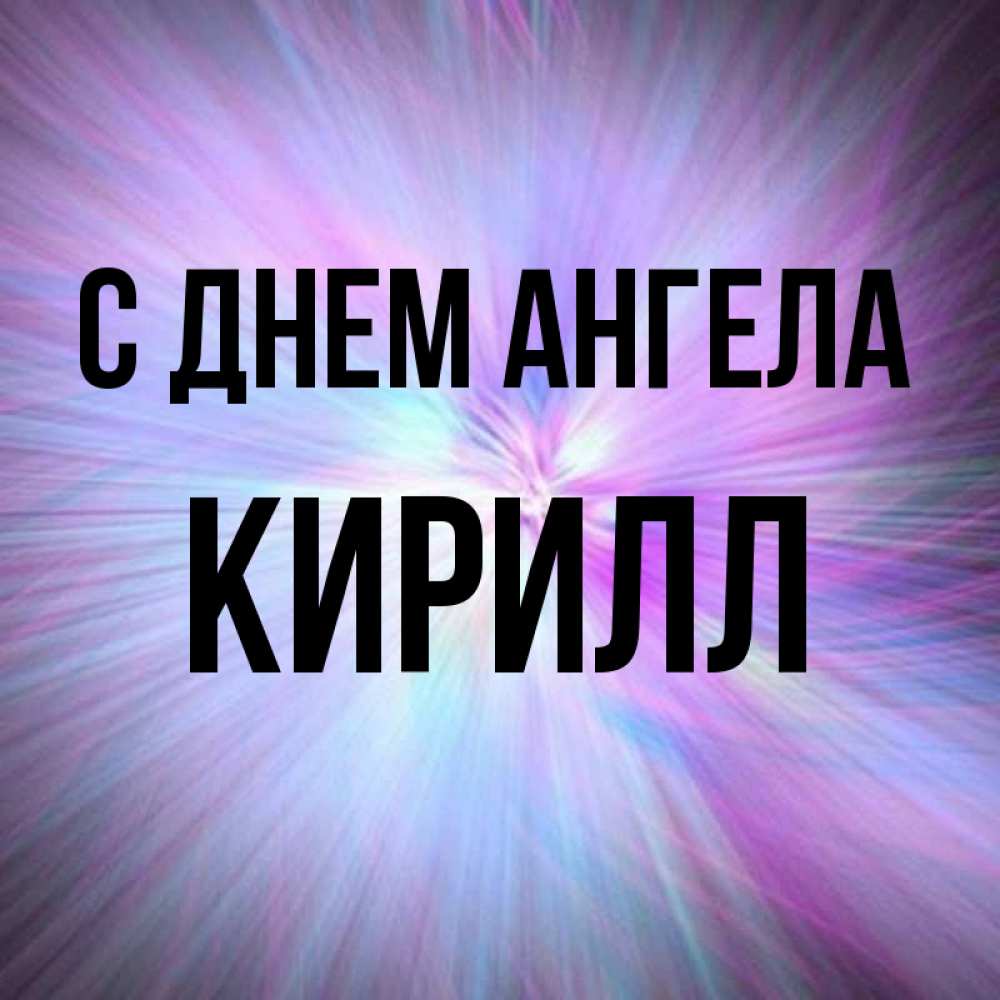 Открытка на каждый день с именем, Кирилл С днем ангела ангельский свет Прикольная открытка с пожеланием онлайн скачать бесплатно 