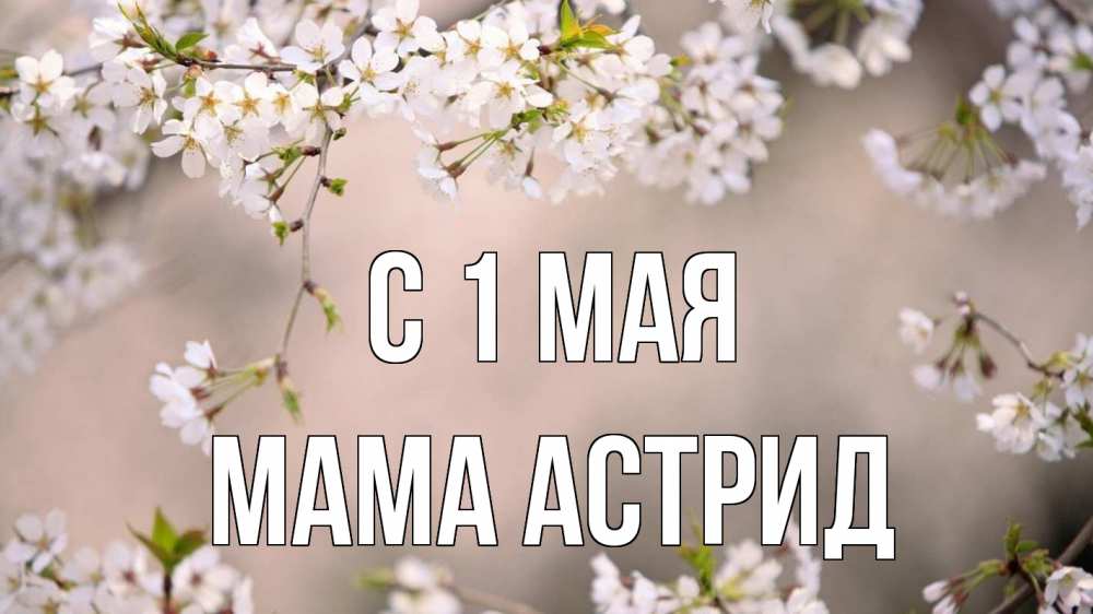 Открытка на каждый день с именем, Мама-Астрид С 1 мая С 1 мая Прикольная открытка с пожеланием онлайн скачать бесплатно 