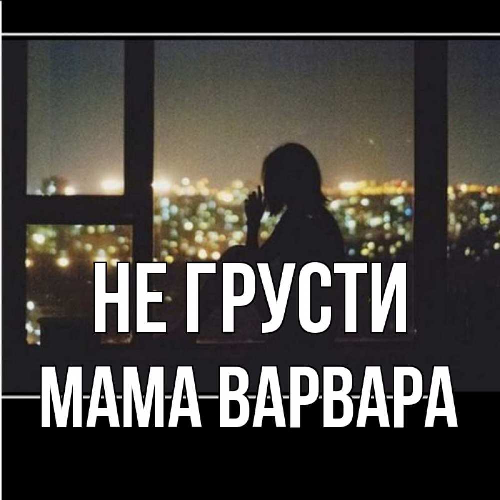 Открытка на каждый день с именем, Мама-Варвара Не грусти смотрит на ночной город Прикольная открытка с пожеланием онлайн скачать бесплатно 