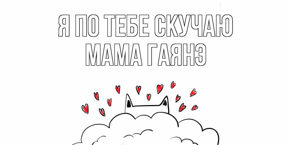 Открытка на каждый день с именем, Мама-Гаянэ Я по тебе скучаю котик скучает по тебе очень с сердечками Прикольная открытка с пожеланием онлайн скачать бесплатно 