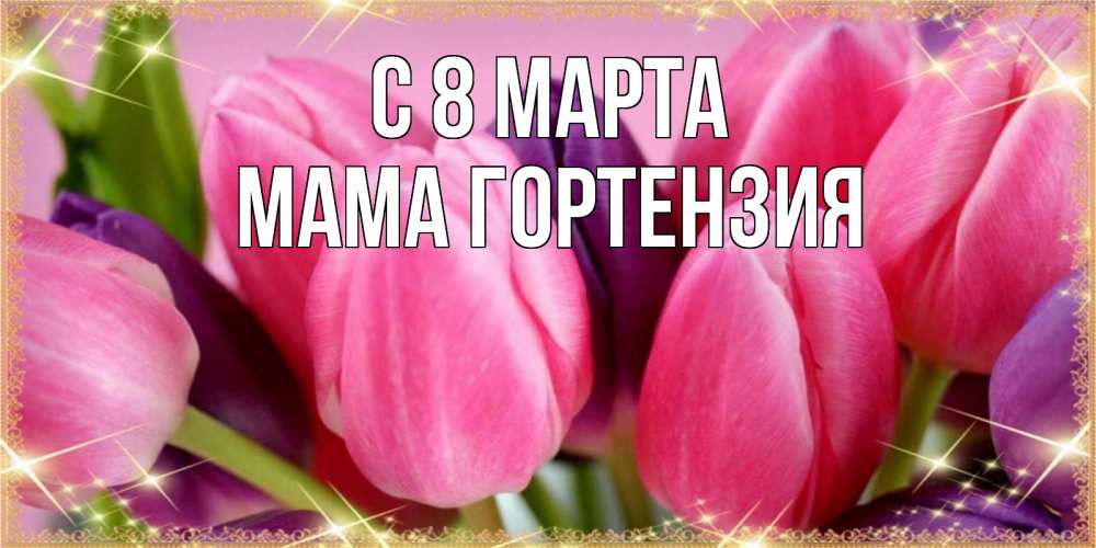 Открытка на каждый день с именем, Мама-Гортензия С 8 МАРТА тюльпаны для женщины на международный женский день Прикольная открытка с пожеланием онлайн скачать бесплатно 