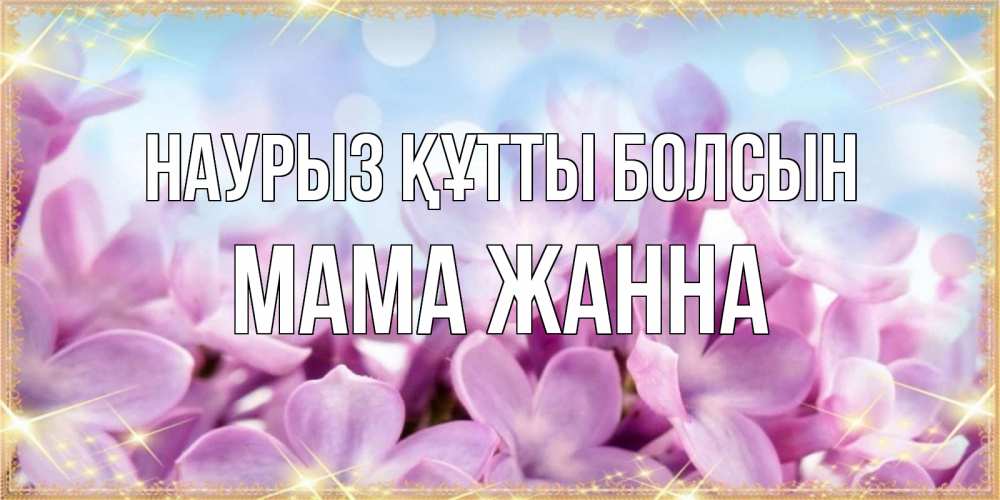 Открытка на каждый день с именем, Мама-Жанна Наурыз құтты болсын открытка на наурыз  день с цветами Прикольная открытка с пожеланием онлайн скачать бесплатно 