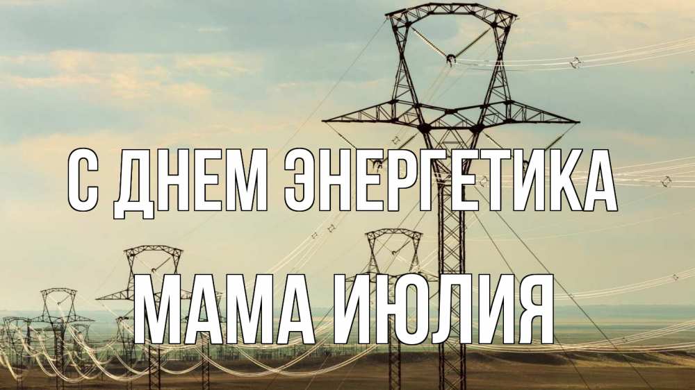 Открытка на каждый день с именем, Мама-Июлия С днем энергетика провода небо Прикольная открытка с пожеланием онлайн скачать бесплатно 