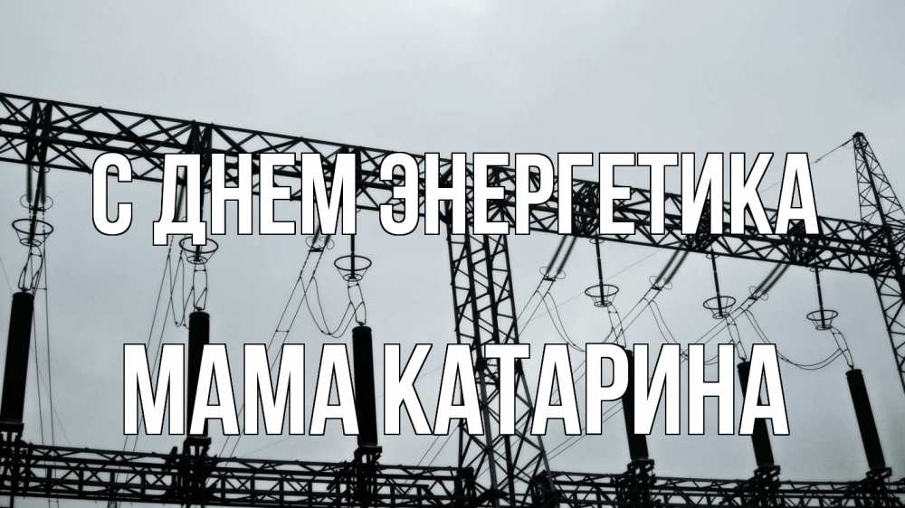 Открытка на каждый день с именем, Мама-Катарина С днем энергетика энергетика Прикольная открытка с пожеланием онлайн скачать бесплатно 