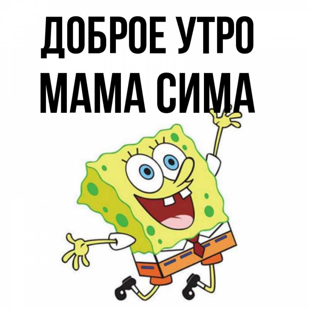 Открытка на каждый день с именем, Мама-Сима Доброе утро улыбающийся спанч Боб Прикольная открытка с пожеланием онлайн скачать бесплатно 