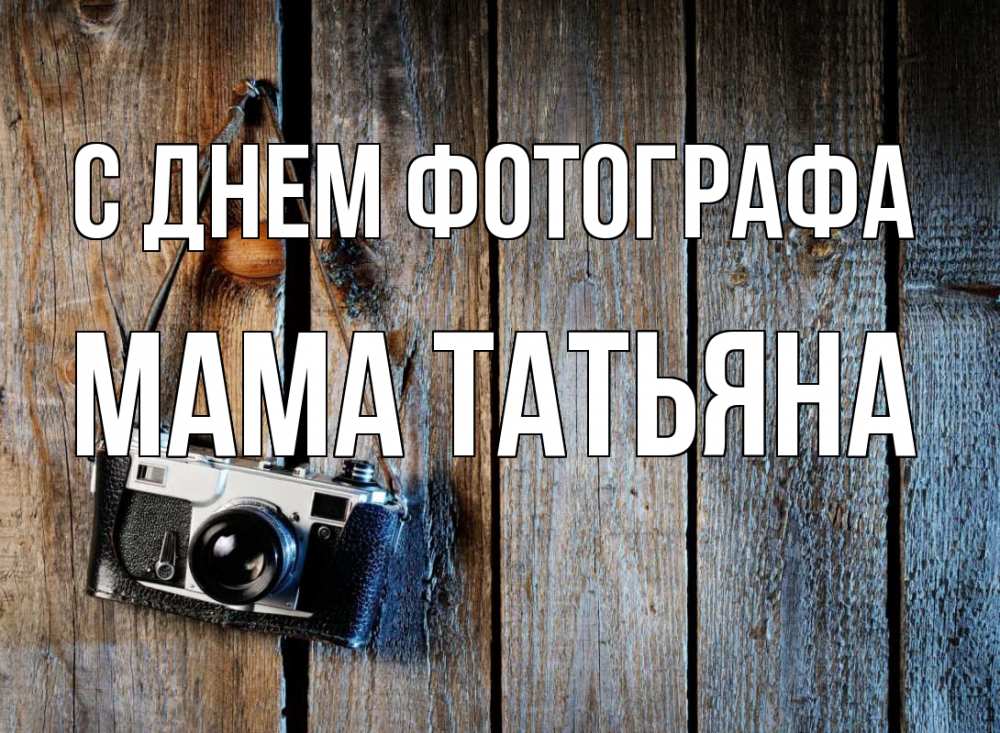 Открытка на каждый день с именем, Мама-Татьяна С днем фотографа с днем фотографа Прикольная открытка с пожеланием онлайн скачать бесплатно 