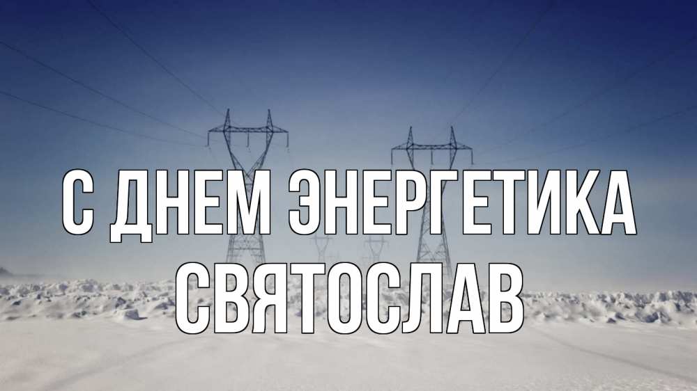 Открытка на каждый день с именем, Святослав С днем энергетика снег зима Прикольная открытка с пожеланием онлайн скачать бесплатно 