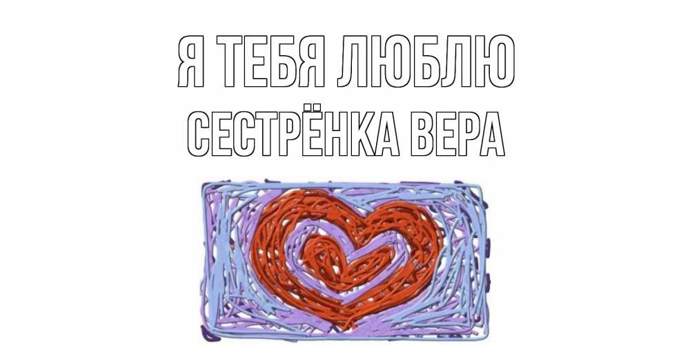 Открытка на каждый день с именем, Сестрёнка-Вера Я тебя люблю сердце Прикольная открытка с пожеланием онлайн скачать бесплатно 