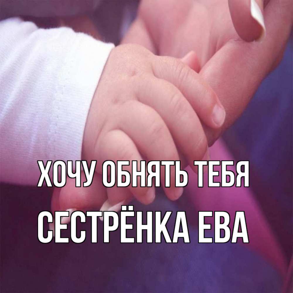 Открытка на каждый день с именем, Сестрёнка-Ева Хочу обнять тебя мама с ребенком Прикольная открытка с пожеланием онлайн скачать бесплатно 