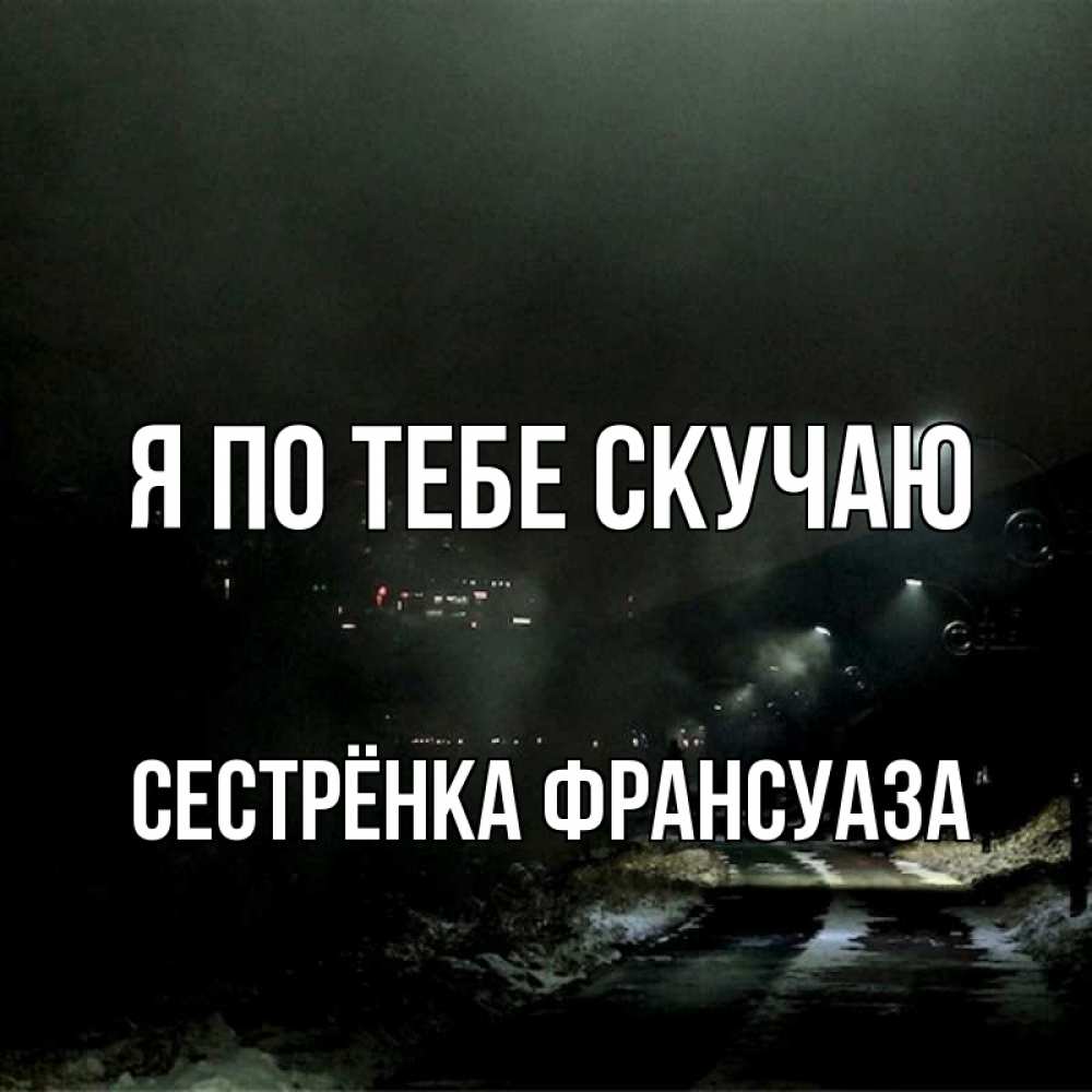 Открытка на каждый день с именем, Сестрёнка-Франсуаза Я по тебе скучаю окраина города Прикольная открытка с пожеланием онлайн скачать бесплатно 