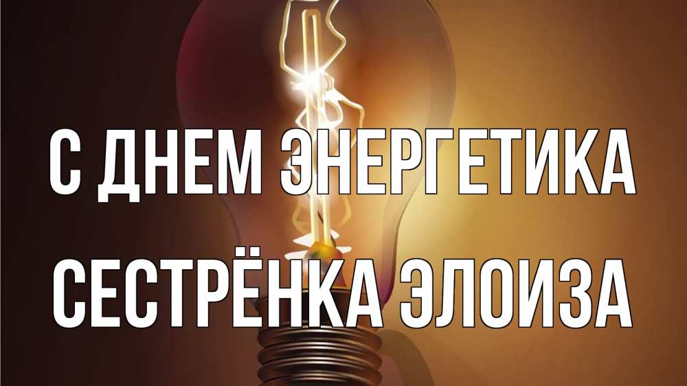 Открытка на каждый день с именем, Сестрёнка-Элоиза С днем энергетика лампа Прикольная открытка с пожеланием онлайн скачать бесплатно 