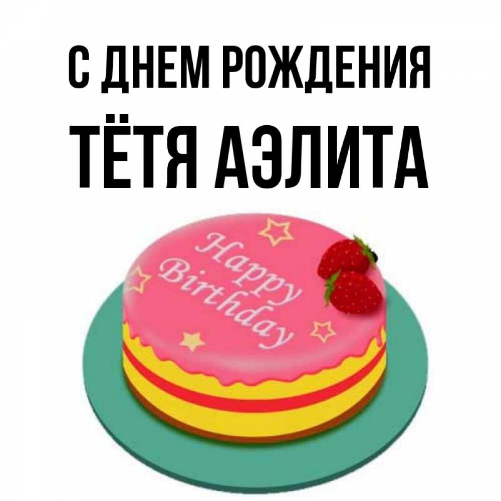 Открытка на каждый день с именем, Тётя-Аэлита С днем рождения торт, клубника, днюха Прикольная открытка с пожеланием онлайн скачать бесплатно 